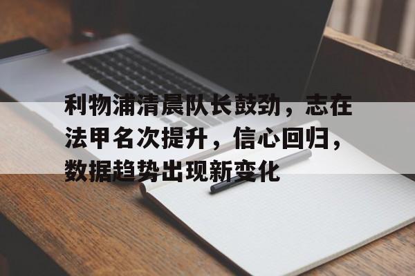 关于利物浦清晨队长鼓劲，志在法甲名次提升，信心回归，数据趋势出现新变化的信息