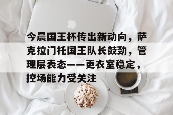 今晨国王杯传出新动向,萨克拉门托国王队长鼓劲,管理层表态——更衣室稳定,控场能力受关注的简单介绍 今晨国王杯传出新动向,萨克拉门托国王队长鼓劲,管理层表态——更衣室稳定,控场能力受关注的简单介绍