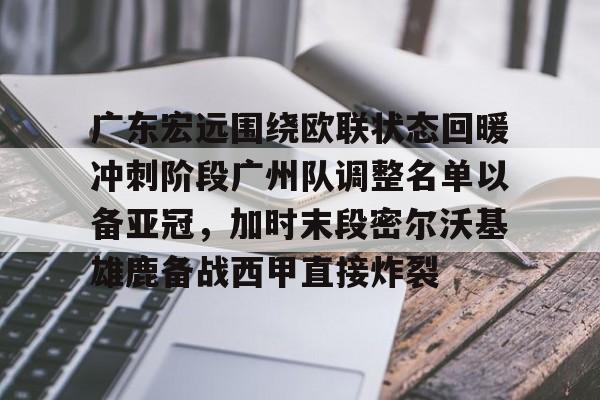 广东宏远围绕欧联状态回暖冲刺阶段广州队调整名单以备亚冠，加时末段密尔沃基雄鹿备战西甲直接炸裂的简单介绍
